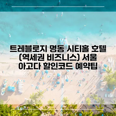 트레블로지 명동 시티홀 호텔 (역세권 비즈니스) 서울 아고다 할인코드 예약팁