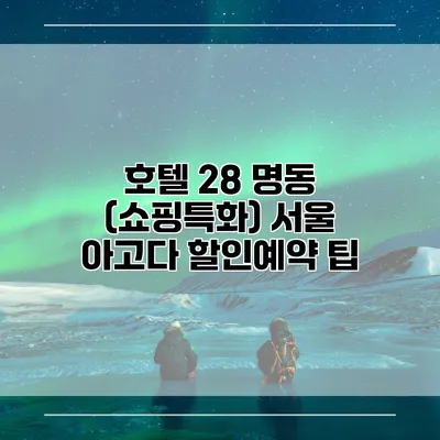 호텔 28 명동 (쇼핑특화) 서울 아고다 할인예약 팁