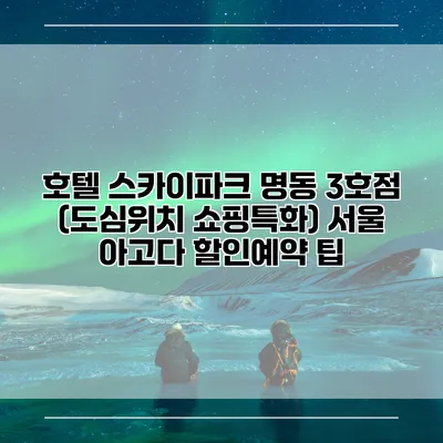 호텔 스카이파크 명동 3호점 (도심위치 쇼핑특화) 서울 아고다 할인예약 팁