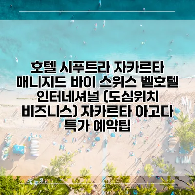 호텔 시푸트라 자카르타 매니지드 바이 스위스 벨호텔 인터네셔널 (도심위치 비즈니스) 자카르타 아고다 특가 예약팁